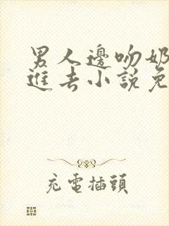 男人边吻奶边挵进去小说免费