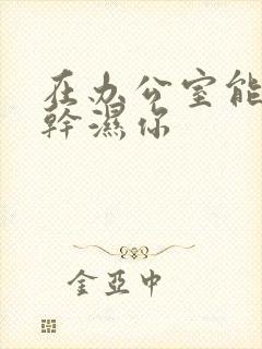 在办公室能不能干湿你