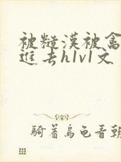 被糙汉被禽哭尿进去h1v1文