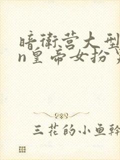 暗卫营大型hpn皇帝女扮男装