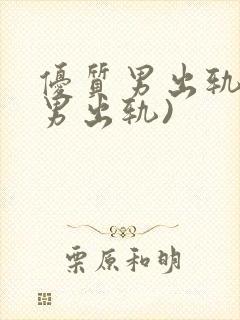 优质男出轨h(男出轨)