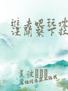 进去吧玩坏了也没关系下拉式