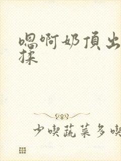 嗯啊奶顶出来了揉