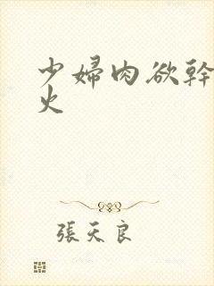 少妇肉欲干柴烈火