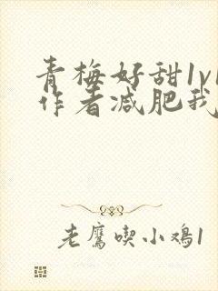 青梅好甜1v1作者减肥我不吃