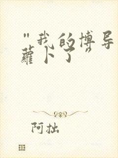 “我的博导去削萝卜了”