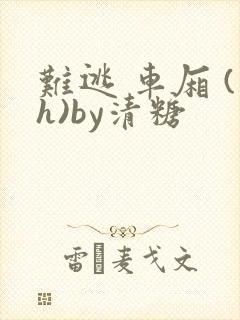 难逃 车厢 (h)by清糖