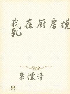 我在厨房摸岳的乳