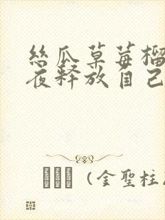 丝瓜草莓榴莲深夜释放自己