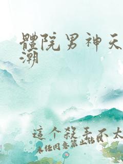 体院男神天海归潮