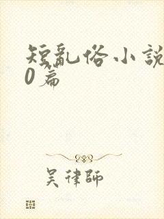 短乱俗小说500篇