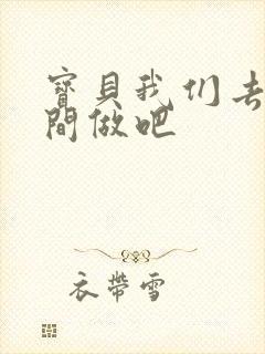 宝贝我们去卫生间做吧