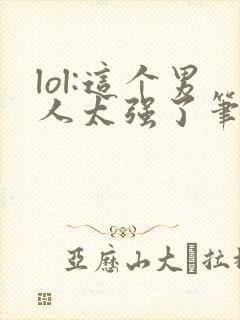 lol:这个男人太强了笔趣阁