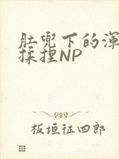 肚兜下的浑圆被揉捏NP