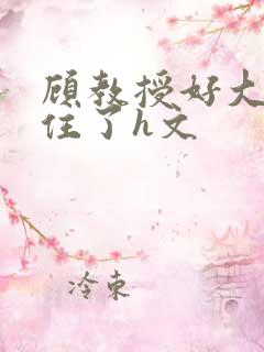 顾教授好大含不住了h文