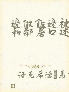 边做饭边被躁我和邻居口述男男