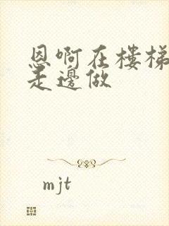 恩啊在楼梯上边走边做