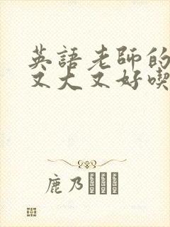 英语老师的那儿又大又好吃