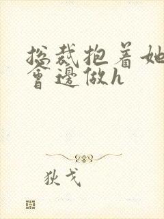 总裁抱着她边开会边做h