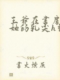 王爷在书房含着她的乳尖h动漫