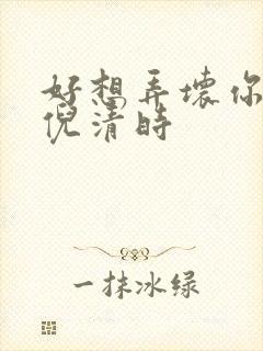 好想弄坏你南姜倪清时