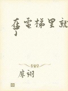 在电梯里就开始了