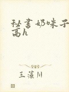 秘书奶咪子真大高h