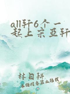 all轩6个一起上宋亚轩