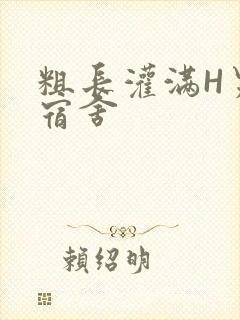 粗长灌满H男男宿舍