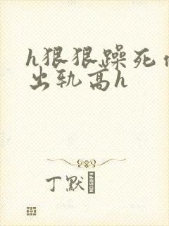 h狠狠躁死你h出轨高h