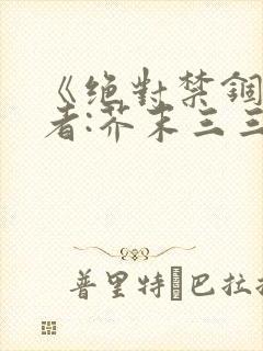 《绝对禁锢》作者:芥末三三