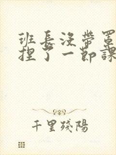 班长没带罩子让捏了一节课车