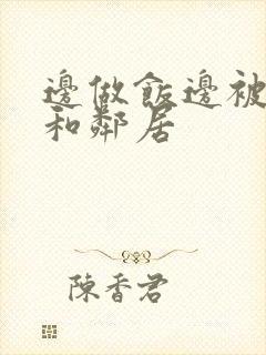 边做饭边被躁我和邻居