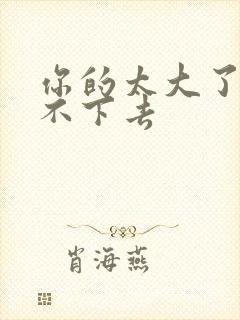 你的太大了我吃不下去