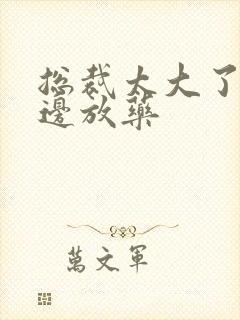 总裁太大了边做边放药