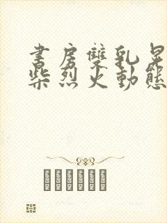 书房双乳晃动干柴烈火动态图