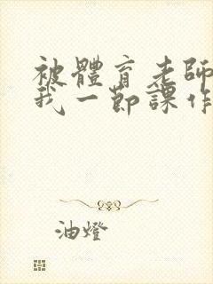 被体育老师c了我一节课作文