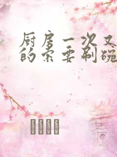 厨房一次又一次的索要刷碗小