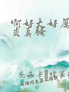 啊好大好厉害好爽真骚