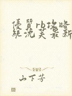 优质rb攻略系统沈芙最新章节更新