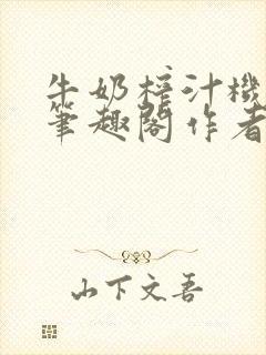 牛奶榨汁机po笔趣阁作者