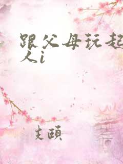 跟父母玩起了三人i