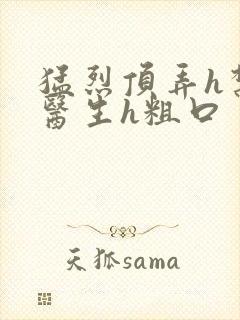 猛烈顶弄h禁欲医生h粗口