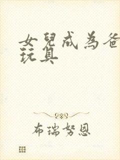 女儿成为爸爸的玩具