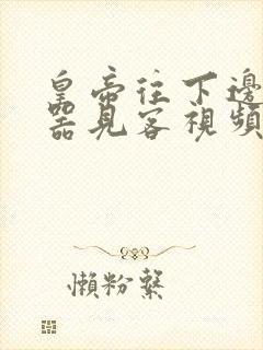 皇帝往下边塞玉器见客视频