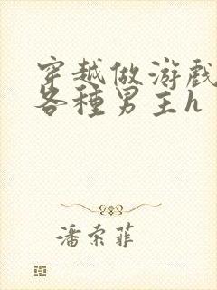 穿越做游戏要和各种男主h