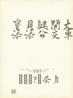 宝贝腿开大点我添添公交车