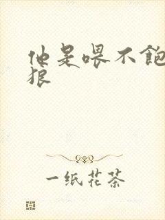 他是喂不饱的饿狼