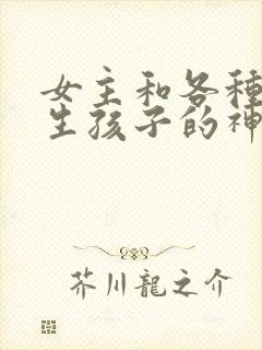 女主和各种动物生孩子的神奇故事