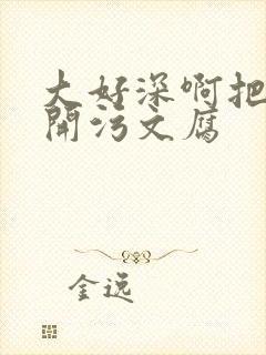 大好深啊把腿开开污文腐